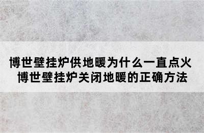 博世壁挂炉供地暖为什么一直点火 博世壁挂炉关闭地暖的正确方法